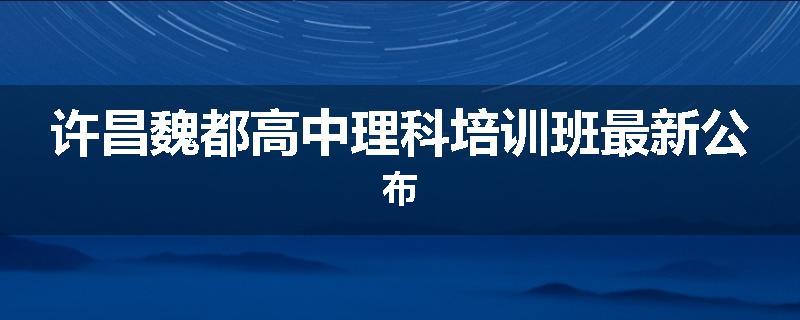 许昌魏都高中理科培训班最新公布