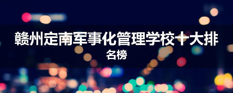 赣州定南军事化管理学校十大排名榜