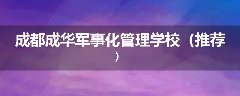 成都成华军事化管理学校（推荐）