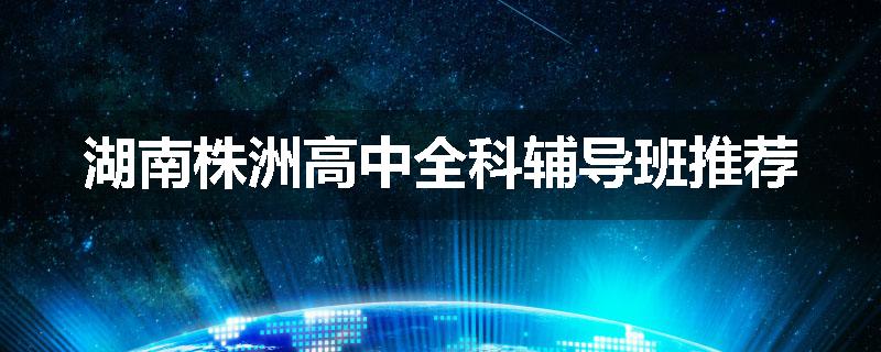 湖南株洲高中全科辅导班推荐