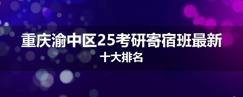 重庆渝中区25考研寄宿班最新十大排名
