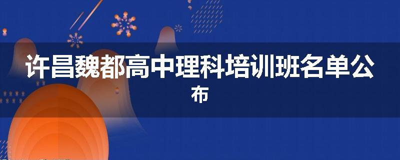 许昌魏都高中理科培训班名单公布