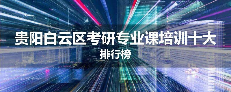 贵阳白云区考研专业课培训十大排行榜