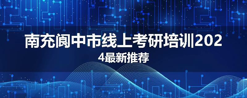 南充阆中市线上考研培训2024最新推荐