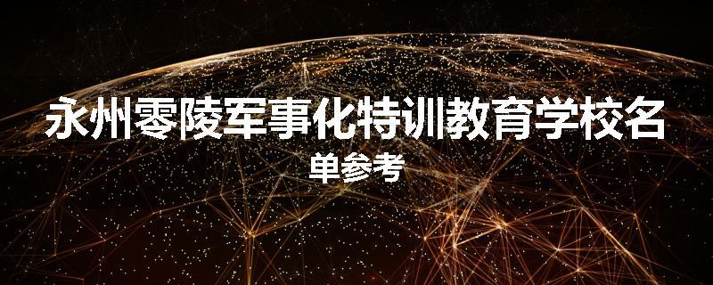 永州零陵军事化特训教育学校名单参考
