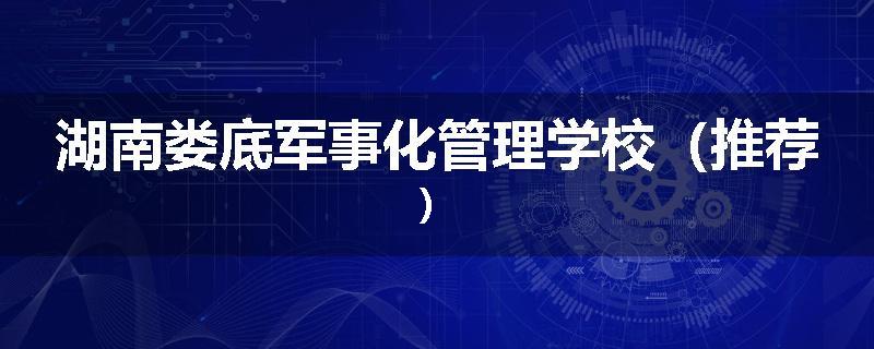 湖南娄底军事化管理学校（推荐）