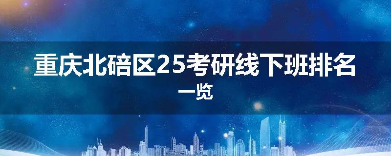 重庆北碚区25考研线下班排名一览