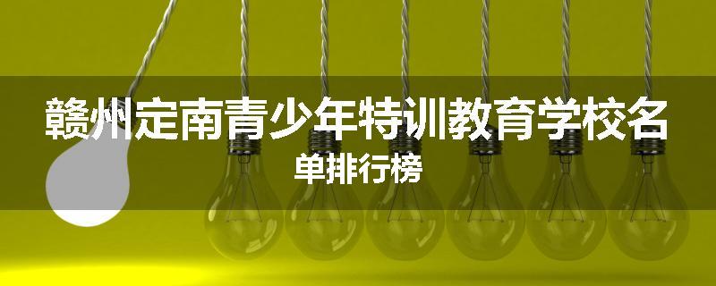 赣州定南青少年特训教育学校名单排行榜