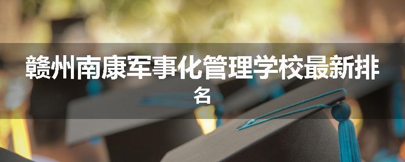 赣州南康军事化管理学校最新排名