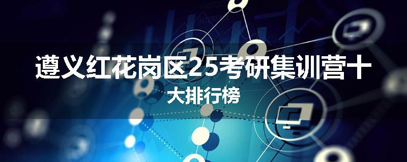 遵义红花岗区25考研集训营十大排行榜