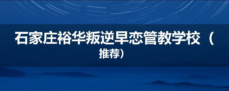 石家庄裕华叛逆早恋管教学校（推荐）