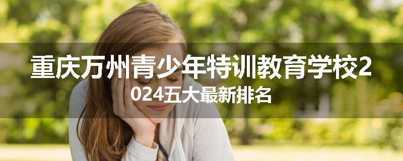 重庆万州青少年特训教育学校2024五大最新排名