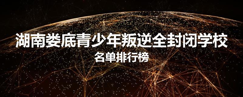湖南娄底青少年叛逆全封闭学校名单排行榜