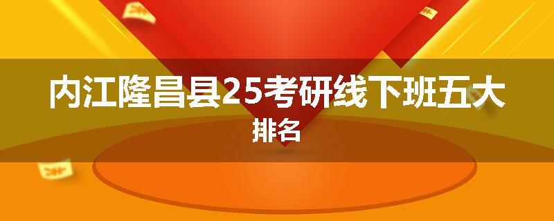 内江隆昌县25考研线下班五大排名