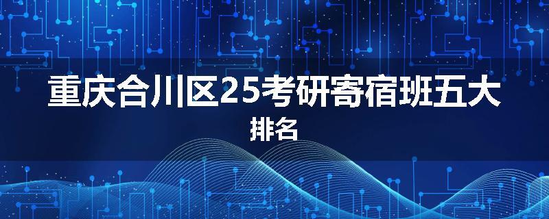 重庆合川区25考研寄宿班五大排名