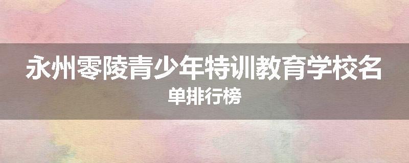 永州零陵青少年特训教育学校名单排行榜