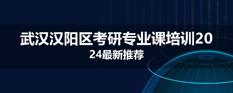 武汉汉阳区考研专业课培训2024最新推荐