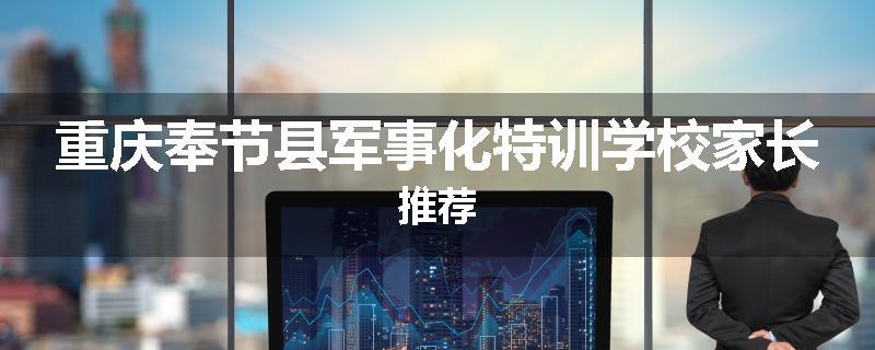 重庆奉节县军事化特训学校家长推荐