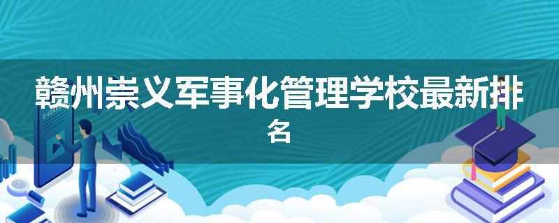 赣州崇义军事化管理学校最新排名