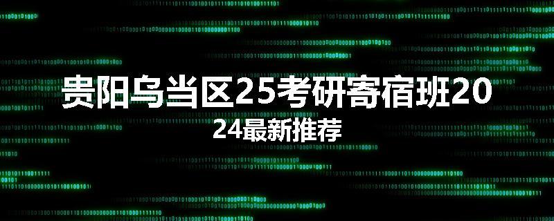贵阳乌当区25考研寄宿班2024最新推荐