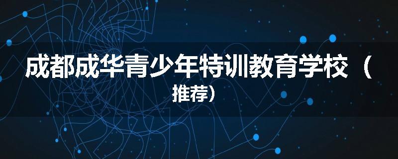 成都成华青少年特训教育学校（推荐）