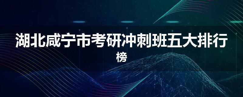 湖北咸宁市考研冲刺班五大排行榜