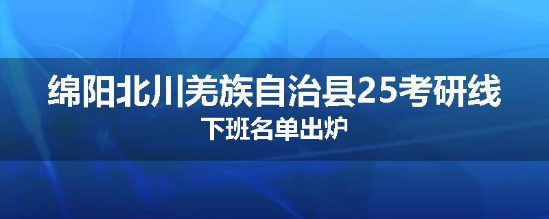 绵阳北川羌族自治县25考研线下班名单出炉