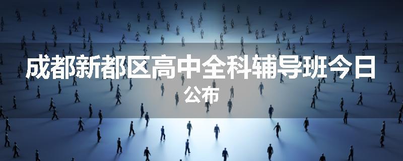 成都新都区高中全科辅导班今日公布