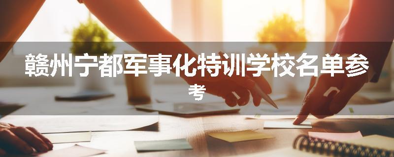 赣州宁都军事化特训学校名单参考