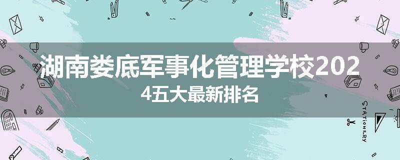 湖南娄底军事化管理学校2024五大最新排名