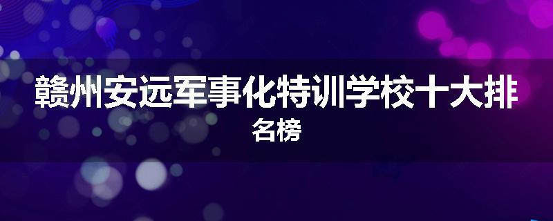 赣州安远军事化特训学校十大排名榜
