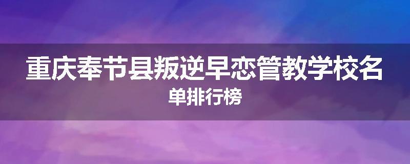 重庆奉节县叛逆早恋管教学校名单排行榜