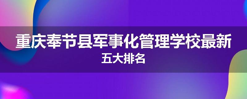 重庆奉节县军事化管理学校最新五大排名