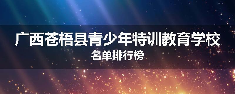 广西苍梧县青少年特训教育学校名单排行榜