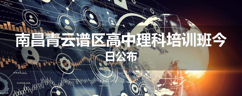 南昌青云谱区高中理科培训班今日公布