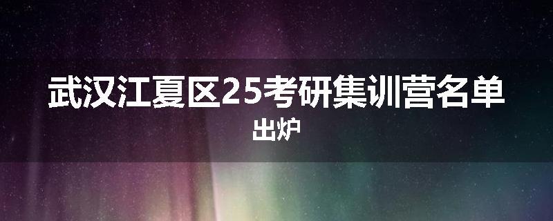 武汉江夏区25考研集训营名单出炉