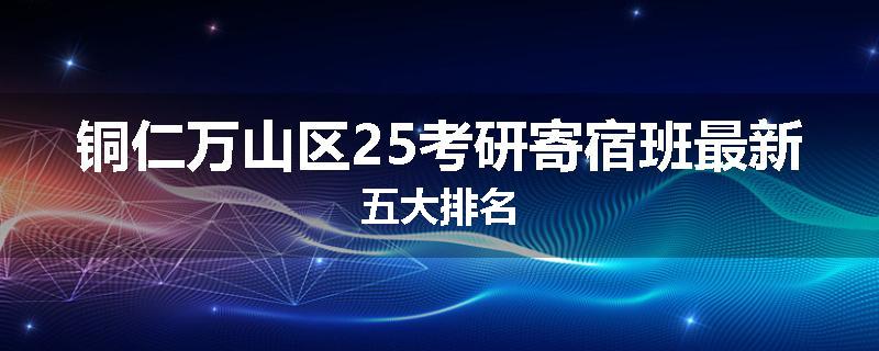 铜仁万山区25考研寄宿班最新五大排名