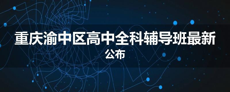 重庆渝中区高中全科辅导班最新公布