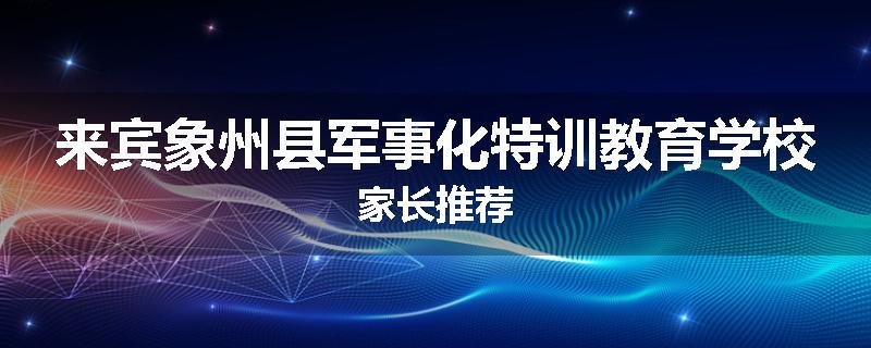 来宾象州县军事化特训教育学校家长推荐