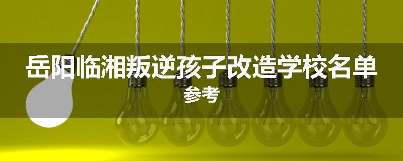 岳阳临湘叛逆孩子改造学校名单参考