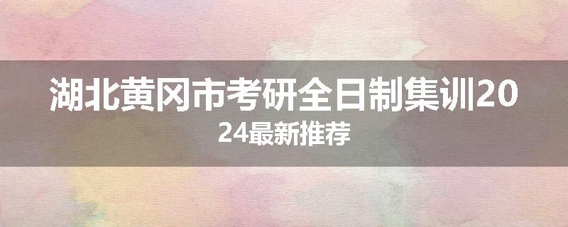 湖北黄冈市考研全日制集训2024最新推荐