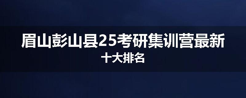 眉山彭山县25考研集训营最新十大排名