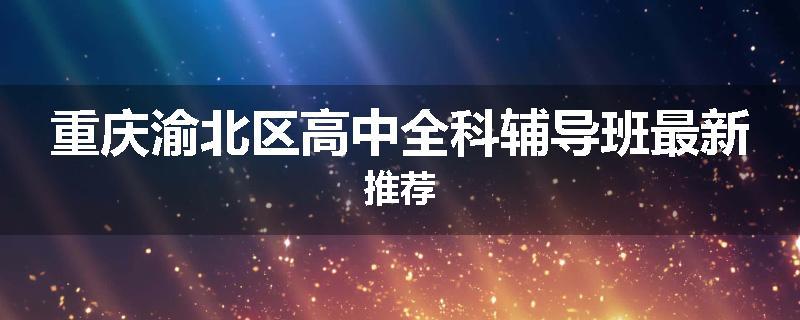 重庆渝北区高中全科辅导班最新推荐