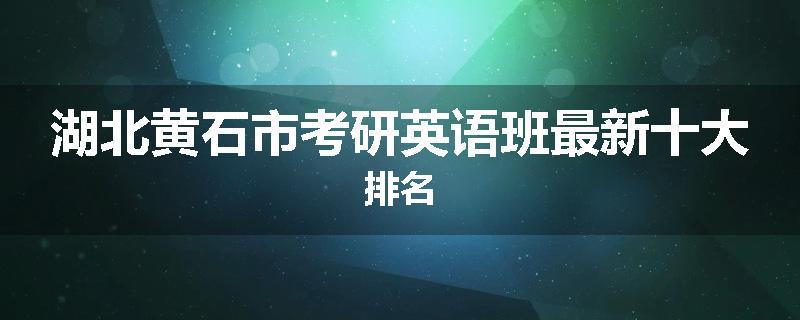 湖北黄石市考研英语班最新十大排名