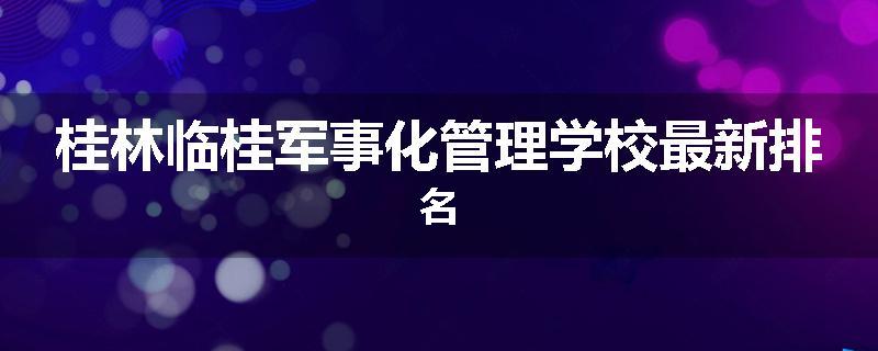 桂林临桂军事化管理学校最新排名