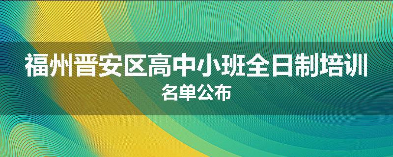 福州晋安区高中小班全日制培训名单公布