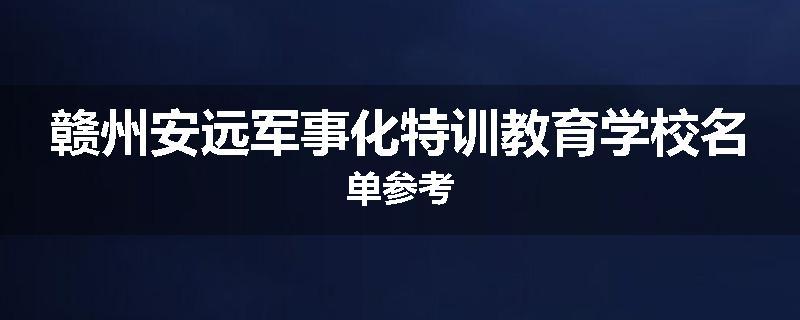 赣州安远军事化特训教育学校名单参考