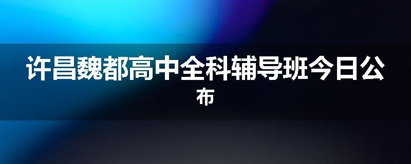 许昌魏都高中全科辅导班今日公布