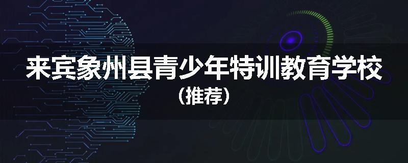 来宾象州县青少年特训教育学校（推荐）