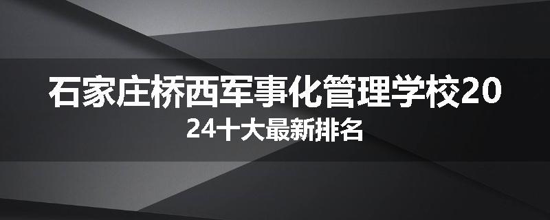 石家庄桥西军事化管理学校2024十大最新排名